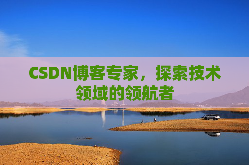 CSDN博客专家，探索技术领域的领航者